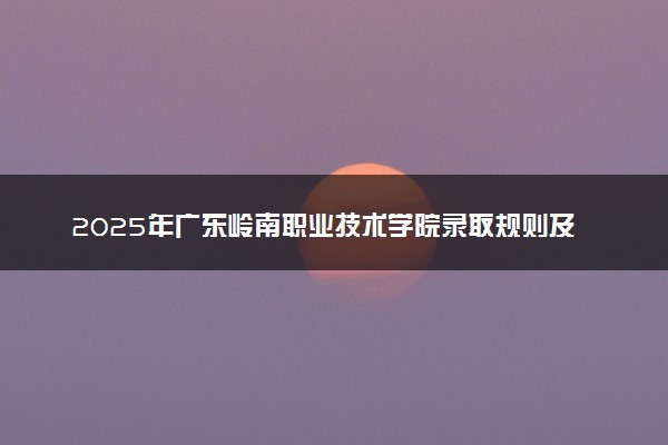 2025年广东岭南职业技术学院录取规则及专业设置 录取结果一般几天出来