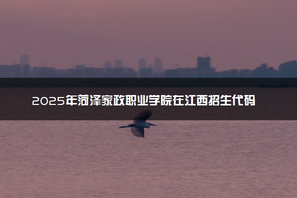 2025年菏泽家政职业学院在江西招生代码：6494 专业代码及报考指南