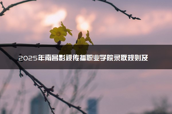 2025年南昌影视传播职业学院录取规则及专业设置 录取结果一般几天出来