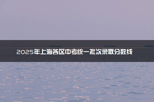 2025年上海各区中考统一批次录取分数线公布