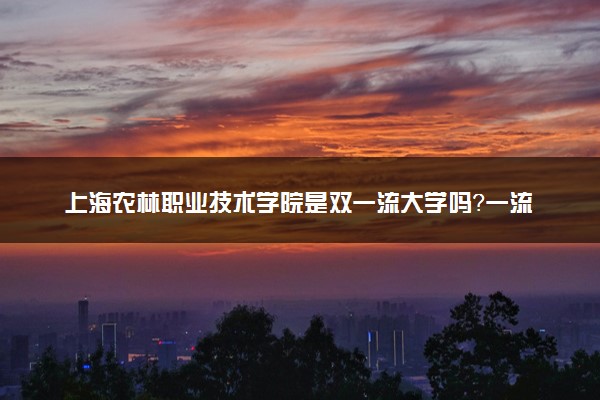 上海农林职业技术学院是双一流大学吗？一流学科有哪些及历年分数线位次