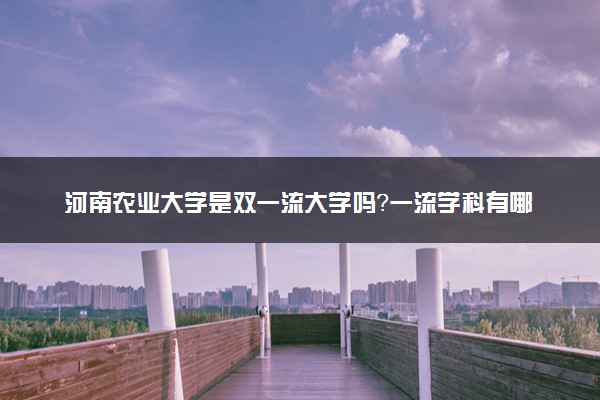 河南农业大学是双一流大学吗？一流学科有哪些及历年分数线位次