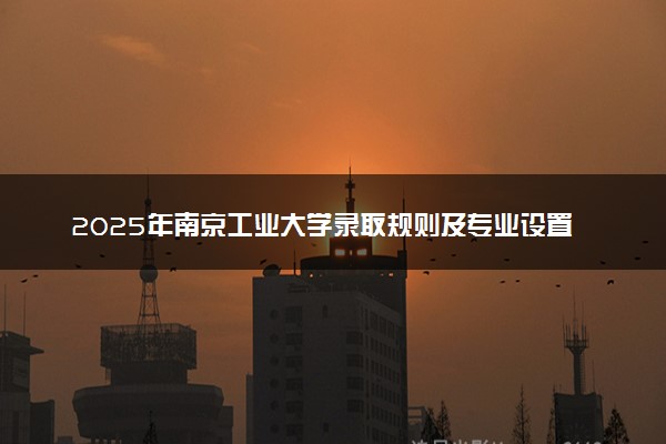 2025年南京工业大学录取规则及专业设置 录取结果一般几天出来