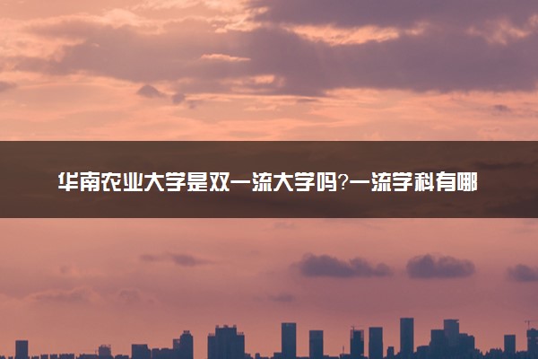 华南农业大学是双一流大学吗？一流学科有哪些及历年分数线位次