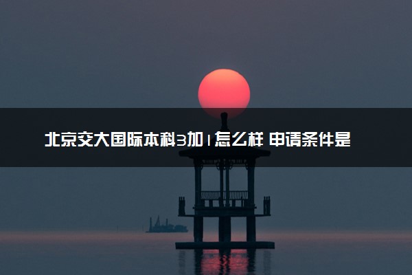 北京交大国际本科3加1怎么样 申请条件是什么