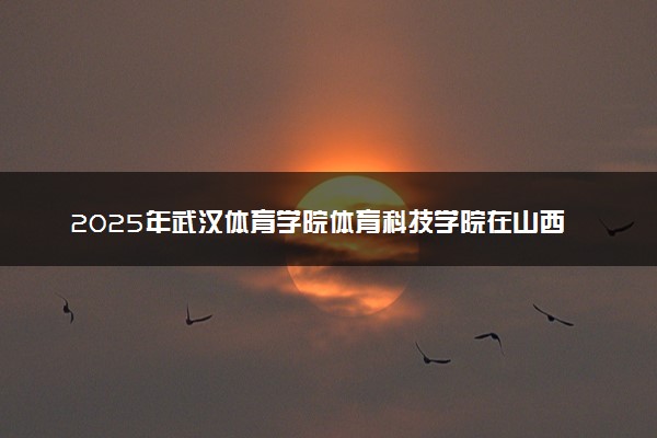 2025年武汉体育学院体育科技学院在山西招生代码：5809 专业代码及报考指南