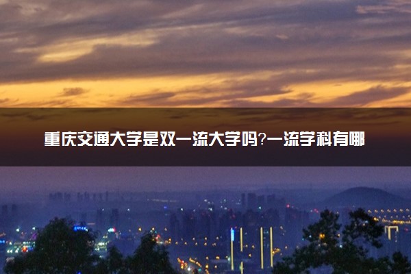重庆交通大学是双一流大学吗？一流学科有哪些及历年分数线位次