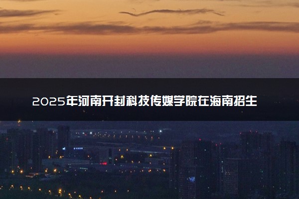 2025年河南开封科技传媒学院在海南招生代码及专业代码 河南开封科技传媒学院海南代码是多少？怎么查询？
