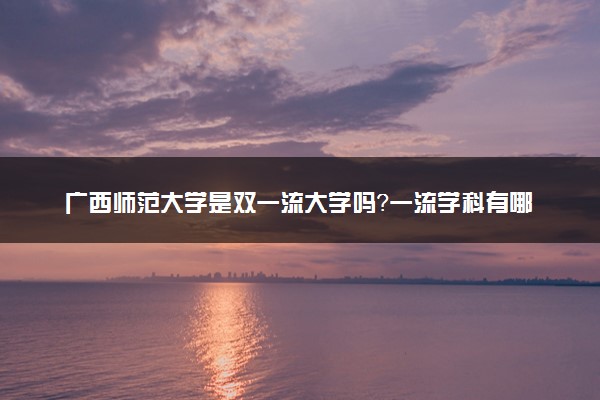 广西师范大学是双一流大学吗？一流学科有哪些及历年分数线位次
