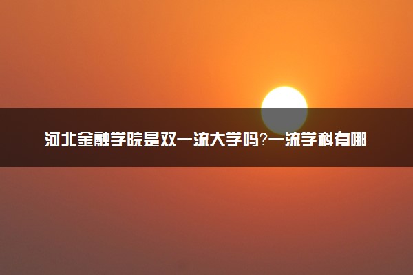 河北金融学院是双一流大学吗？一流学科有哪些及历年分数线位次