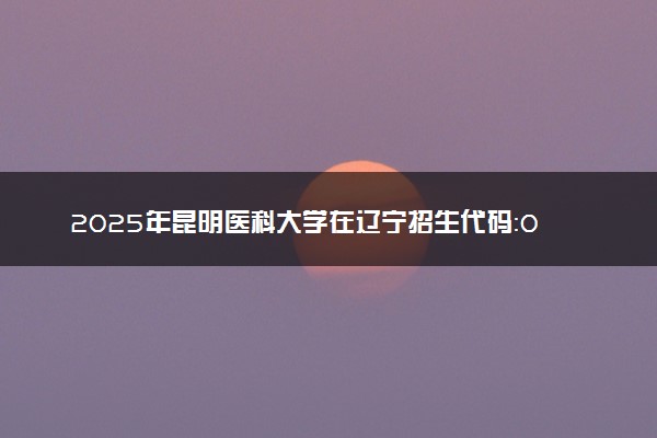 2025年昆明医科大学在辽宁招生代码：0678 专业代码及报考指南