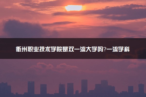 衢州职业技术学院是双一流大学吗？一流学科有哪些及历年分数线位次