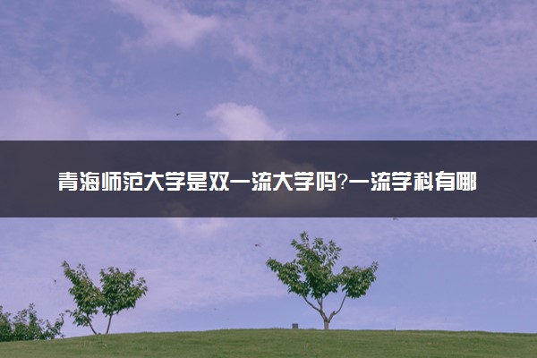 青海师范大学是双一流大学吗？一流学科有哪些及历年分数线位次