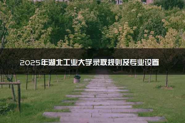2025年湖北工业大学录取规则及专业设置 录取结果一般几天出来