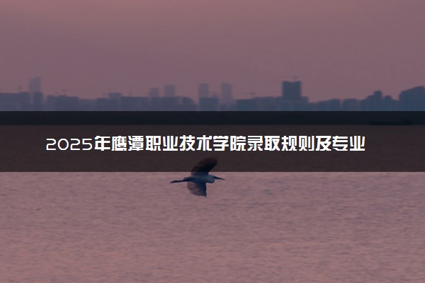 2025年鹰潭职业技术学院录取规则及专业设置 录取结果一般几天出来