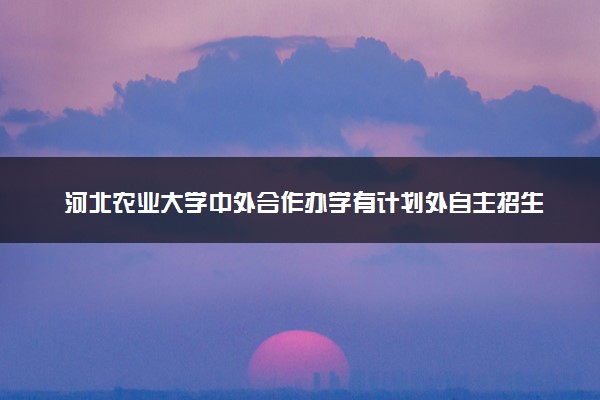河北农业大学中外合作办学有计划外自主招生吗