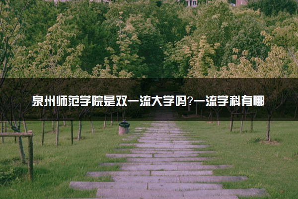 泉州师范学院是双一流大学吗？一流学科有哪些及历年分数线位次