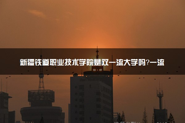 新疆铁道职业技术学院是双一流大学吗？一流学科有哪些及历年分数线位次