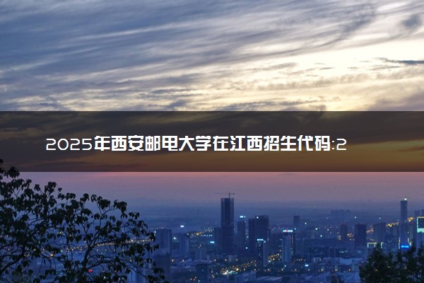 2025年西安邮电大学在江西招生代码：2876 专业代码及报考指南