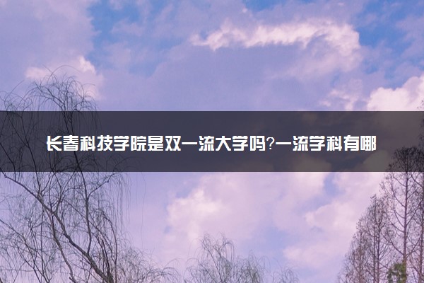 长春科技学院是双一流大学吗？一流学科有哪些及历年分数线位次