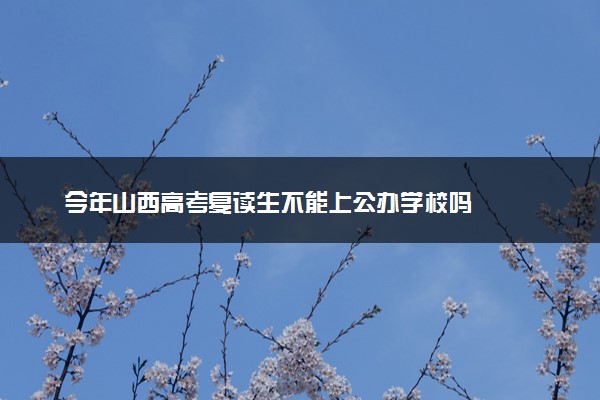 今年山西高考复读生不能上公办学校吗