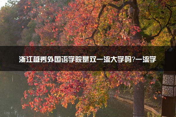 浙江越秀外国语学院是双一流大学吗？一流学科有哪些及历年分数线位次
