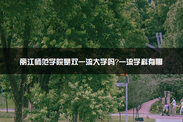 丽江师范学院是双一流大学吗？一流学科有哪些及历年分数线位次