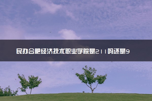 民办合肥经济技术职业学院是211吗还是985 怎么样值得读吗及学长学姐评价