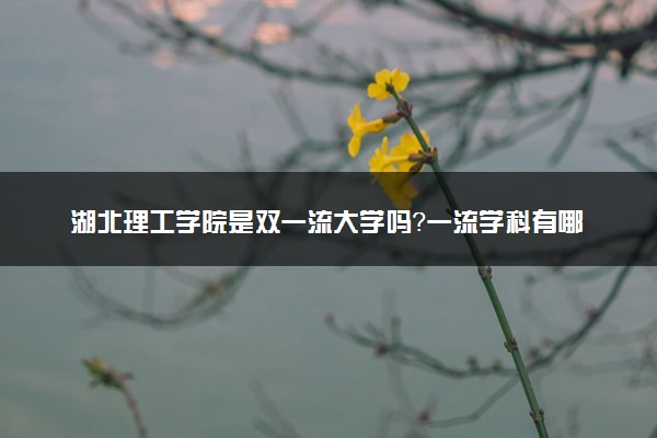 湖北理工学院是双一流大学吗？一流学科有哪些及历年分数线位次