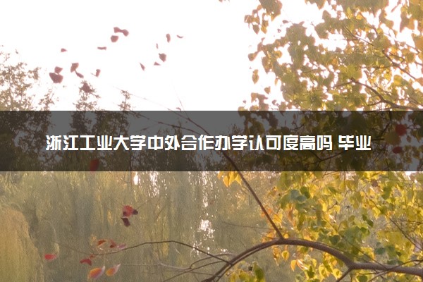 浙江工业大学中外合作办学认可度高吗 毕业证与本部一样吗