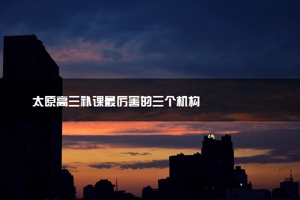 太原高三补课最厉害的三个机构