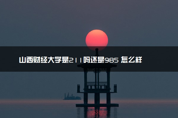 山西财经大学是211吗还是985 怎么样值得读吗及学长学姐评价