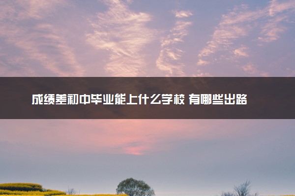 成绩差初中毕业能上什么学校 有哪些出路