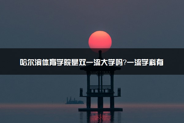 哈尔滨体育学院是双一流大学吗？一流学科有哪些及历年分数线位次