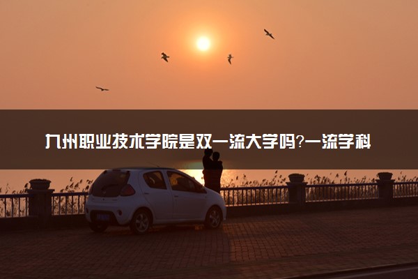 九州职业技术学院是双一流大学吗？一流学科有哪些及历年分数线位次