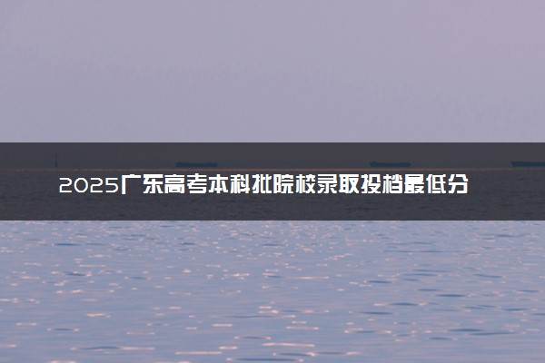 2025广东高考本科批院校录取投档最低分数线（历史类）