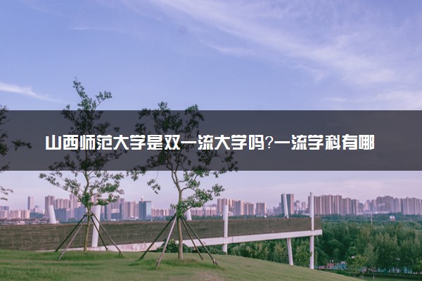 山西师范大学是双一流大学吗？一流学科有哪些及历年分数线位次