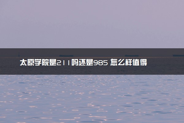 太原学院是211吗还是985 怎么样值得读吗及学长学姐评价