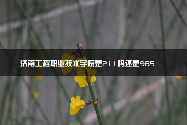 济南工程职业技术学院是211吗还是985 怎么样值得读吗及学长学姐评价
