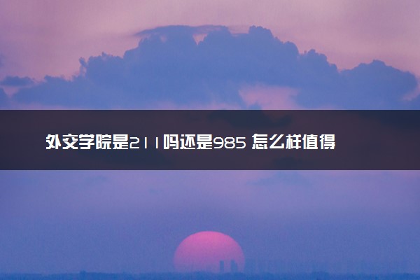 外交学院是211吗还是985 怎么样值得读吗及学长学姐评价