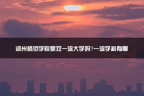 郑州师范学院是双一流大学吗？一流学科有哪些及历年分数线位次