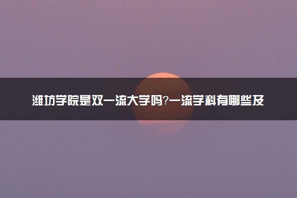潍坊学院是双一流大学吗？一流学科有哪些及历年分数线位次