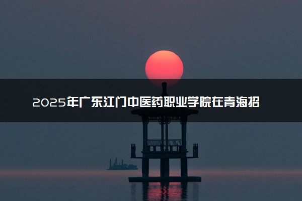 2025年广东江门中医药职业学院在青海招生代码：4657 专业代码及报考指南