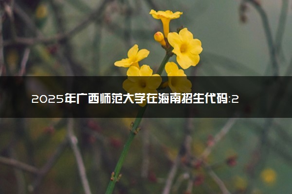 2025年广西师范大学在海南招生代码：2171 专业代码及报考指南