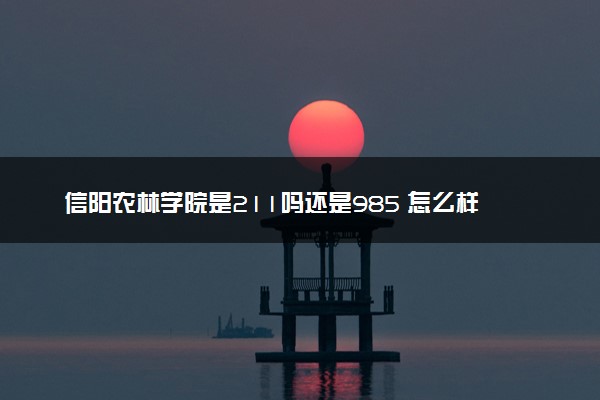 信阳农林学院是211吗还是985 怎么样值得读吗及学长学姐评价