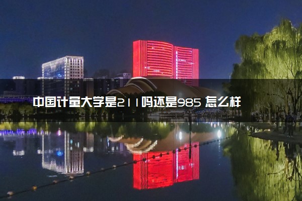 中国计量大学是211吗还是985 怎么样值得读吗及学长学姐评价