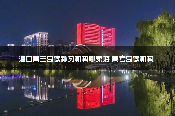 海口高三复读补习机构哪家好 高考复读机构推荐与选择