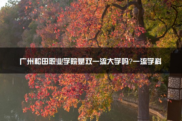 广州松田职业学院是双一流大学吗？一流学科有哪些及历年分数线位次