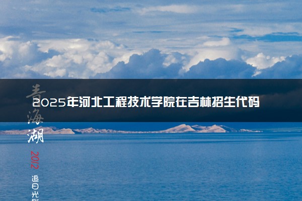 2025年河北工程技术学院在吉林招生代码：1340 专业代码及报考指南