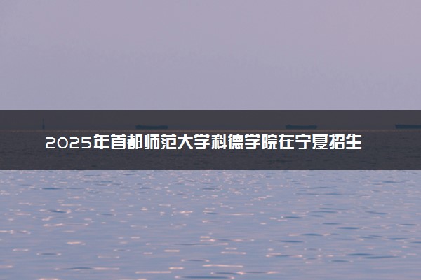 2025年首都师范大学科德学院在宁夏招生代码：1160 专业代码及报考指南